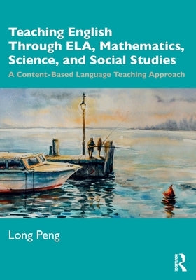 Teaching English Through Ela, Mathematics, Science, and Social Studies: A Content-Based Language Teaching Approach by Peng, Long