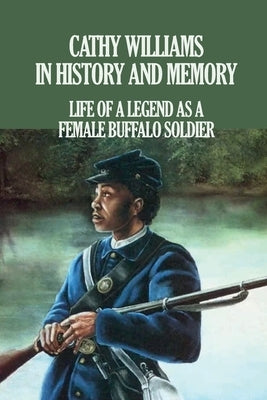 Cathy Williams in History and Memory: Life Of A Legend As A Female Buffalo Soldier: The Cathy Williams Story Paperback Independently Published