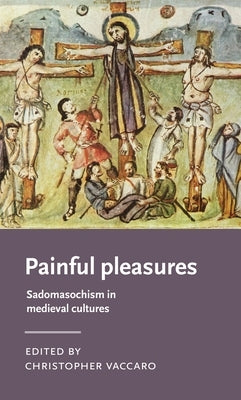 Painful Pleasures: Sadomasochism in Medieval Cultures by Vaccaro, Christopher