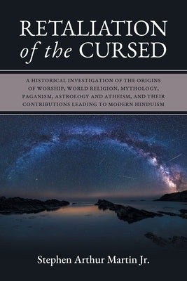 Retaliation of The Cursed: A Historical Investigation of The Origins of Worship, World Religion, Mythology, Paganism, Astrology and Atheism, and by Martin, Stephen Arthur, Jr.