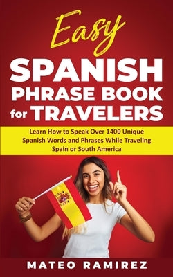Easy Spanish Phrase Book for Travelers: Learn How to Speak Over 1400 Unique Spanish Words and Phrases While Traveling Spain and South America by Ramirez, Mateo