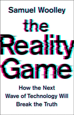 The Reality Game: How the Next Wave of Technology Will Break the Truth by Woolley, Samuel