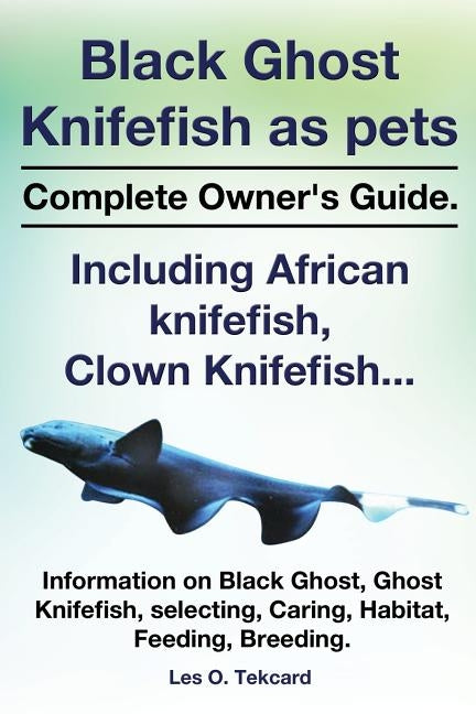 Black Ghost Knifefish as Pets, Incuding African Knifefish, Clown Knifefish... Complete Owner's Guide. Black Ghost, Ghost Knifefish, Selecting, Caring, by Tekcard, Les O.