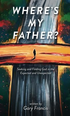 Where's My Father?: Seeking and Finding God in the Expected and Unexpected by Francis, Gary
