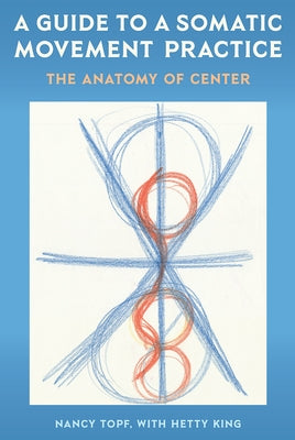 A Guide to a Somatic Movement Practice: The Anatomy of Center by Topf, Nancy
