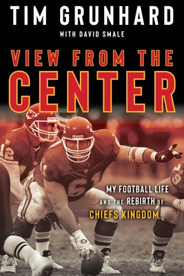 Tim Grunhard: View from the Center: My Football Life and the Rebirth of Chiefs Kingdom by Grunhard, Tim