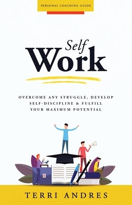 Self Work: Overcome Any Struggle, Develop Self-Discipline & Fulfill Your Maximum Potential by Andres, Terri