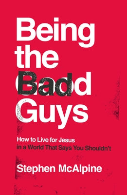 Being the Bad Guys: How to Live for Jesus in a World That Says You Shouldn't by McAlpine, Stephen