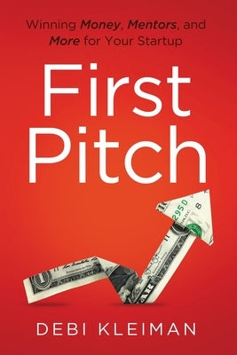 First Pitch: Winning Money, Mentors, and More for Your Startup by Kleiman, Debi