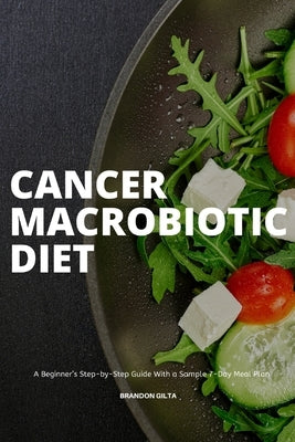 Cancer Macrobiotic Diet: A Beginner's Step-by-Step Guide With a Sample 7-Day Meal Plan by Gilta, Brandon