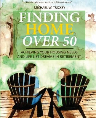 Finding Home Over 50: Achieving Your Housing Needs and Life List Dreams in Retirement by Trickey, Michael W.