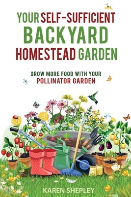 Your Self-Sufficient Backyard Homestead Garden: Grow More Food With Your Pollinator Garden Paperback Karen Shepley