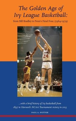 The Golden Age of Ivy League Basketball: From Bill Bradley to Penn's Final Four, 1964-1979 by Hutter, Paul a.