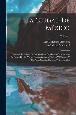 La Ciudad De México: Contiene: El Origen De Los Nombres De Muchas De Sus Calles Y Plazas, Del De Varios Establecimientos Públicos Y Privado by Obregon, Luis Gonzalez