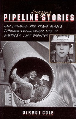 Amazing Pipeline Stories: How Building the Trans-Alaska Pipeline Transformed Life in America's Last Frontier by Cole, Dermot