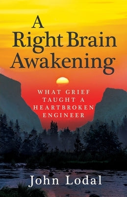 A Right Brain Awakening: What Grief Taught a Heartbroken Engineer by Lodal, John