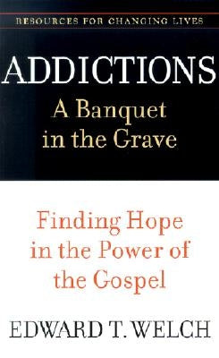 Addictions: A Banquet in the Grave: Finding Hope in the Power of the Gospel by Welch, Edward T.