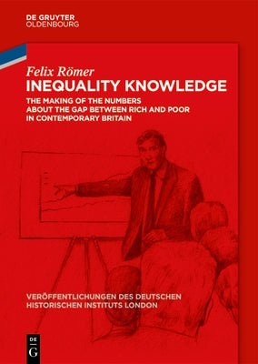 Inequality Knowledge: The Making of the Numbers about the Gap Between Rich and Poor in Contemporary Britain by Römer, Felix