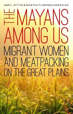 The Mayans Among Us: Migrant Women and Meatpacking on the Great Plains by Sittig, Ann L.