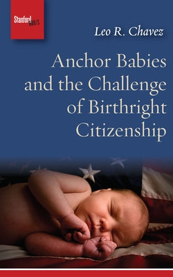 Anchor Babies and the Challenge of Birthright Citizenship by Chavez, Leo R.