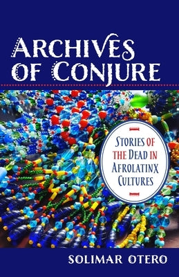 Archives of Conjure: Stories of the Dead in Afrolatinx Cultures by Otero, Solimar