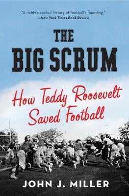 The Big Scrum: How Teddy Roosevelt Saved Football by Miller, John J.