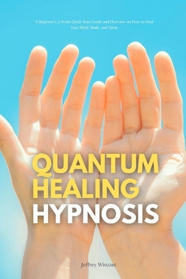 Quantum Healing Hypnosis: A Beginner's 2-Week Quick Start Guide and Overview on How to Heal Your Mind, Body, and Spirit: A Beginner's Overview, by Winzant, Jeffrey