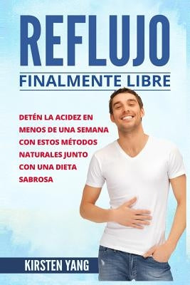 Reflujo: Finalmente Libre: Deten La Acidez Y Acido Excesivo En Menos de Una Semana Con Estos Metodos Naturales Junto Con Una Di by Yang, Kirsten