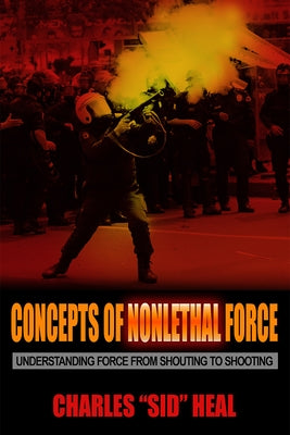 Concepts of Nonlethal Force: Understanding Force from Shouting to Shooting by Heal, Charles Sid