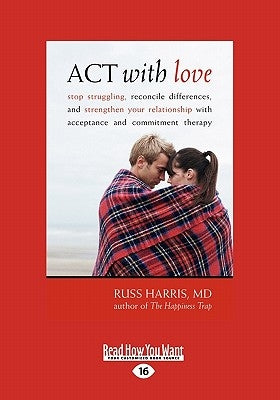 ACT with Love: Stop Struggling, Reconcile Differences, and Strengthen Your Relationship with Acceptance and Commitment Therapy (Large by Harris, Russ