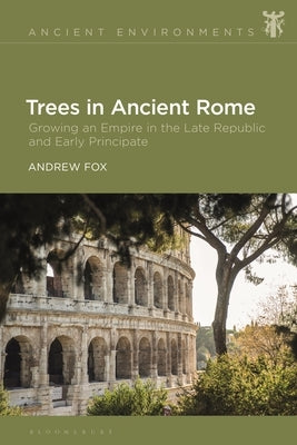 Trees in Ancient Rome: Growing an Empire in the Late Republic and Early Principate by Fox, Andrew