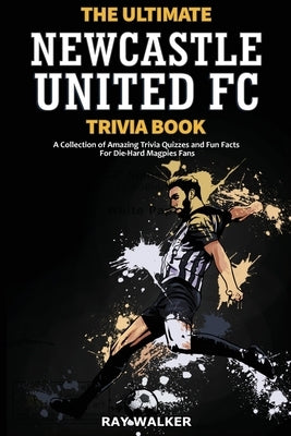 The Ultimate Newcastle United Trivia Book: A Collection of Amazing Trivia Quizzes and Fun Facts for Die-Hard Magpies Fans! by Walker, Ray