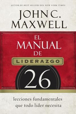 El Manual de Liderazgo: 26 Lecciones Fundamentales Que Todo Líder Necesita by Maxwell, John C.