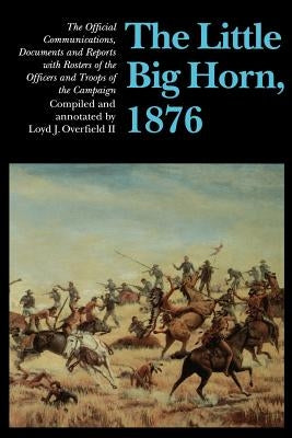 The Little Big Horn, 1876: The Official Communications, Documents and Reports with Rosters of the Officers and Troops of the Campaign Paperback University of Nebraska Press