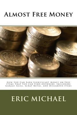 Almost Free Money: How to Make Significant Money on Free Items That You Can Find Anywhere, Including Garage Sales, Scrap Metal, and Disca Paperback Createspace Independent Publishing Platform