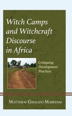 Witch Camps and Witchcraft Discourse in Africa: Critiquing Development Practices by Mabefam, Matthew Gmalifo