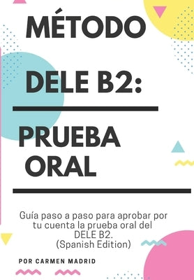 Método Dele B2: PRUEBA ORAL: Guía paso a paso para aprobar por tu cuenta la prueba oral del DELE B2 (Spanish Edition) by Madrid, Carmen