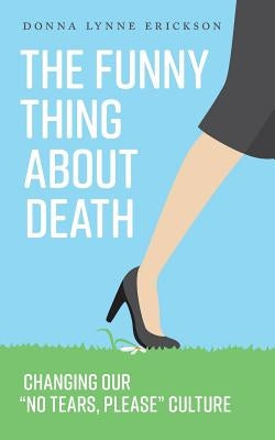 The Funny Thing about Death: Changing Our No Tears, Please Culture by Erickson, Donna Lynne