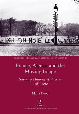 France, Algeria and the Moving Image: Screening Histories of Violence 1963-2010 by Flood, Maria