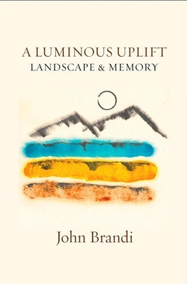 A Luminous Uplift, Landscape & Memory by Brandi, John