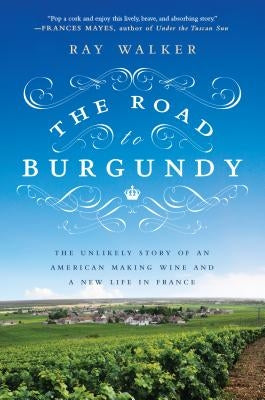 The Road to Burgundy: The Unlikely Story of an American Making Wine and a New Life in France by Walker, Ray