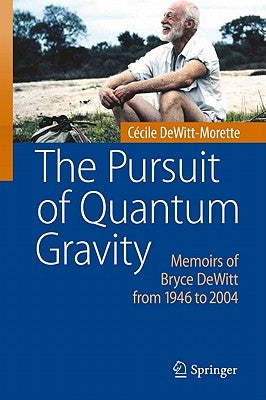 The Pursuit of Quantum Gravity: Memoirs of Bryce DeWitt from 1946 to 2004 by Dewitt-Morette, Cécile