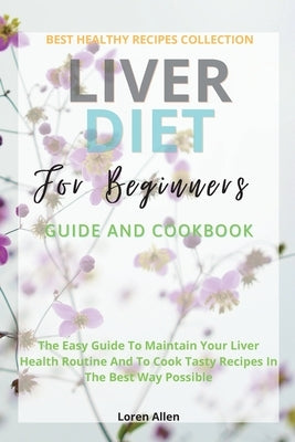 Liver Diet Cookbook For Beginners: The Easiest Guide To Maintain Your Renal Health Routine And To Cook 130+ Recipes In The Best Way Possible by Allen, Loren