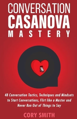 Conversation Casanova Mastery 2.0: 48 Conversation Tactics, Techniques & Mindsets to Start Conversations, Flirt Like a Master & Never Run Out of Thing by Smith, Cory