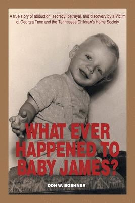 What Ever Happened to Baby James?: A true story of abduction, secrecy, betrayal, and discovery by a Victim of Georgia Tann and the Tennessee Children' by Boehner, Don W.