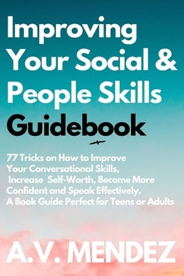 Improving Your Social & People Skills Guidebook: 77 Tricks on How to Improve Your Conversational Skills, Increase Self-Worth, Become More Confident an by Mendez, A. V.