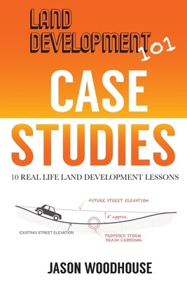 Land Development 101 Case Studies: 10 Real Life Land Development Lessons by Woodhouse, Jason