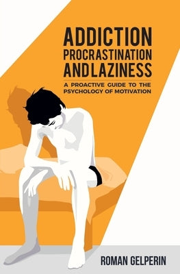 Addiction, Procrastination, and Laziness: A Proactive Guide to the Psychology of Motivation by Gelperin, Roman