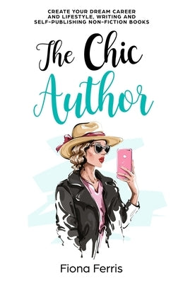 The Chic Author: Create your dream career and lifestyle, writing and self-publishing non-fiction books by Ferris, Fiona