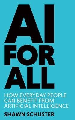 AI For All: How Everyday People Can Benefit from Artificial Intelligence by Schuster, Shawn